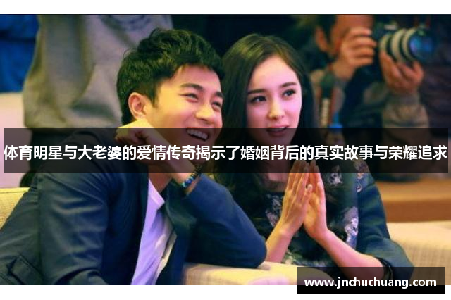 体育明星与大老婆的爱情传奇揭示了婚姻背后的真实故事与荣耀追求