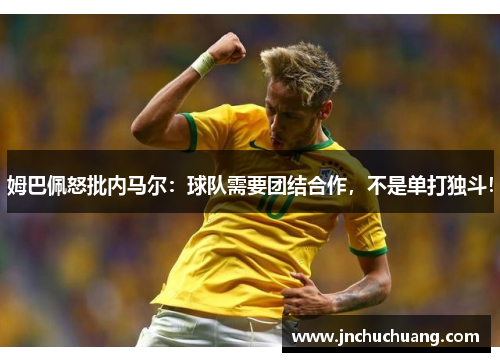 姆巴佩怒批内马尔：球队需要团结合作，不是单打独斗！