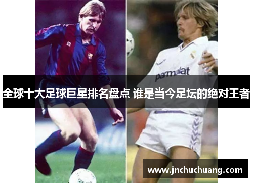 全球十大足球巨星排名盘点 谁是当今足坛的绝对王者