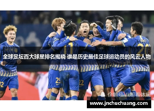 全球足坛百大球星排名揭晓 谁是历史最佳足球运动员的风云人物