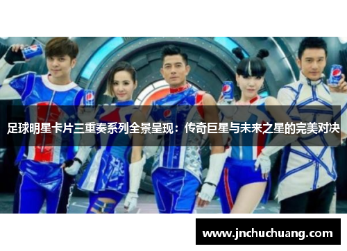足球明星卡片三重奏系列全景呈现：传奇巨星与未来之星的完美对决