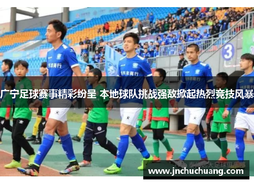 广宁足球赛事精彩纷呈 本地球队挑战强敌掀起热烈竞技风暴
